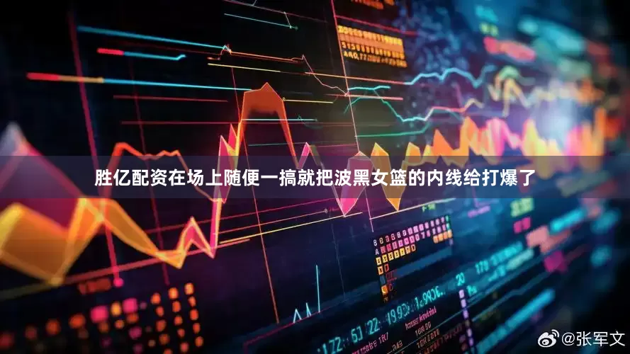 胜亿配资在场上随便一搞就把波黑女篮的内线给打爆了