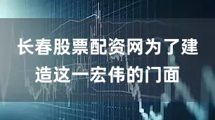 长春股票配资网为了建造这一宏伟的门面