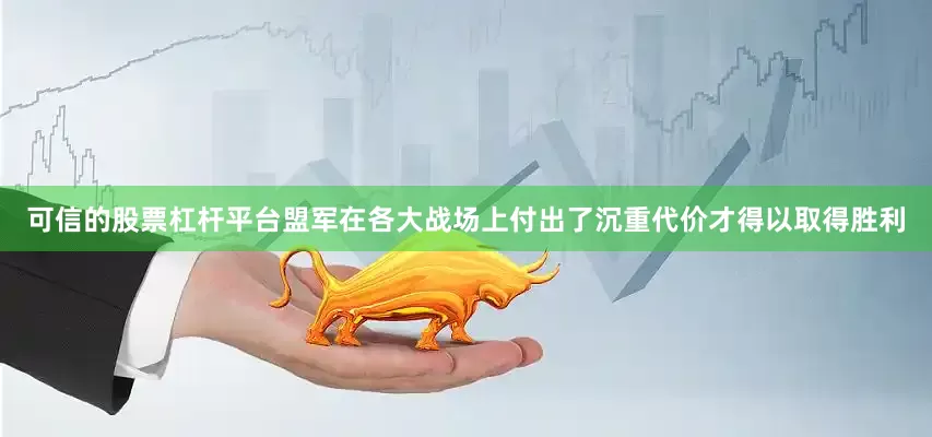 可信的股票杠杆平台盟军在各大战场上付出了沉重代价才得以取得胜利