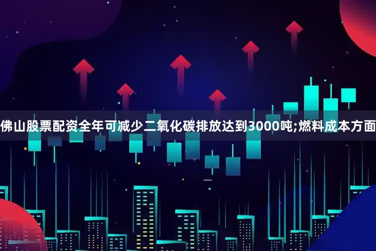 佛山股票配资全年可减少二氧化碳排放达到3000吨;燃料成本方面