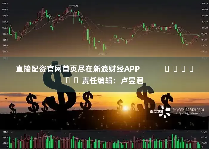 直接配资官网首页尽在新浪财经APP            						责任编辑：卢昱君