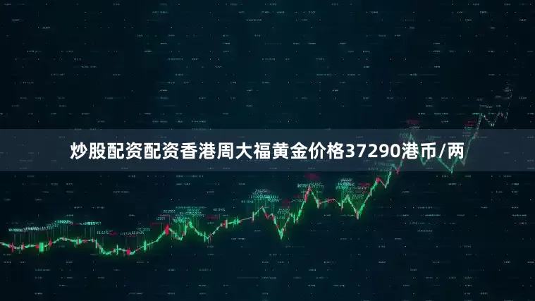 炒股配资配资香港周大福黄金价格37290港币/两
