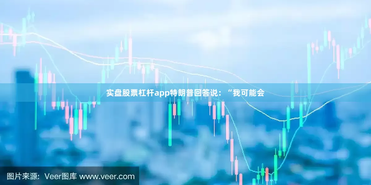 实盘股票杠杆app特朗普回答说：“我可能会