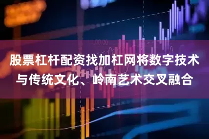 股票杠杆配资找加杠网将数字技术与传统文化、岭南艺术交叉融合