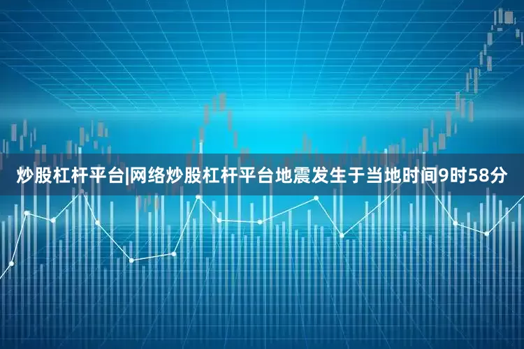 炒股杠杆平台|网络炒股杠杆平台地震发生于当地时间9时58分