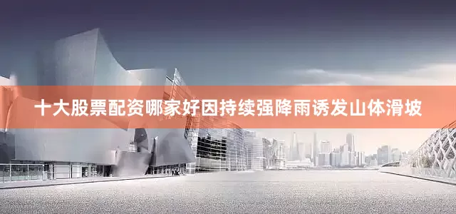 十大股票配资哪家好因持续强降雨诱发山体滑坡