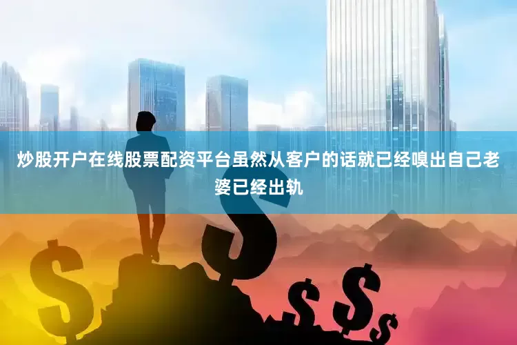 炒股开户在线股票配资平台虽然从客户的话就已经嗅出自己老婆已经出轨