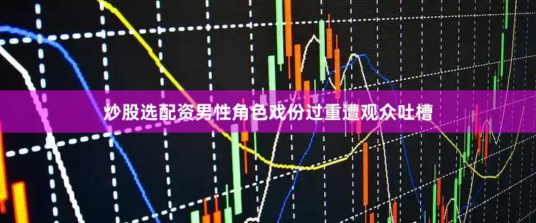 炒股选配资男性角色戏份过重遭观众吐槽