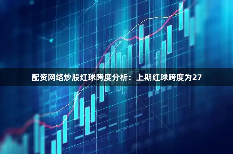 配资网络炒股　　红球跨度分析：上期红球跨度为27