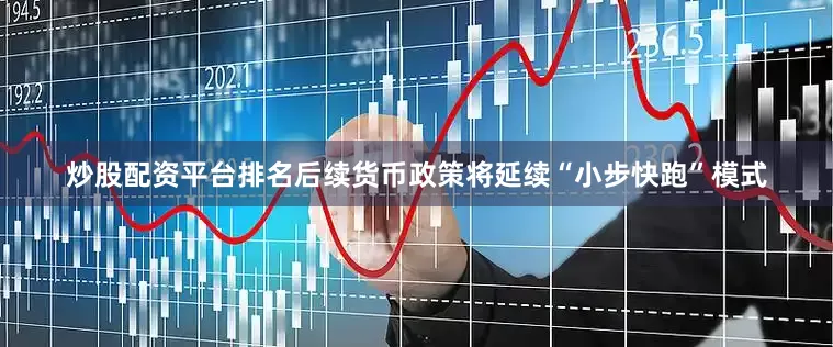 炒股配资平台排名后续货币政策将延续“小步快跑”模式