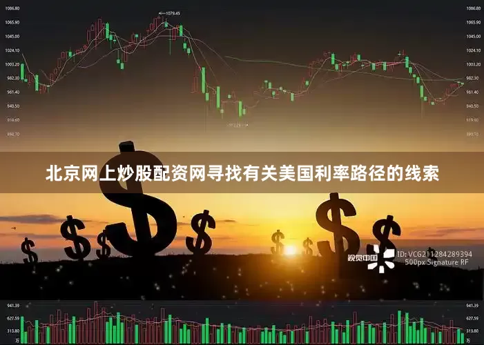北京网上炒股配资网寻找有关美国利率路径的线索