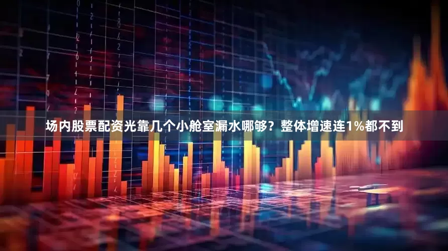 场内股票配资光靠几个小舱室漏水哪够？整体增速连1%都不到