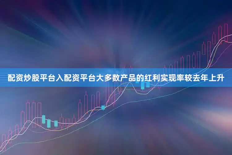 配资炒股平台入配资平台大多数产品的红利实现率较去年上升