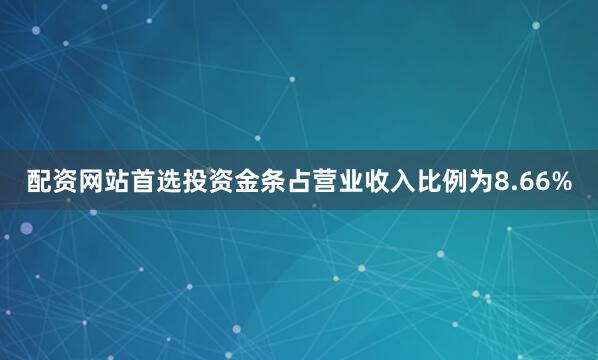 配资网站首选投资金条占营业收入比例为8.66%