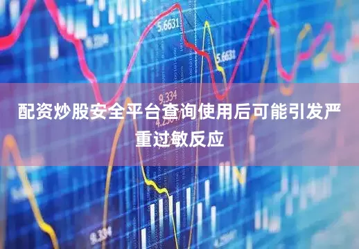 配资炒股安全平台查询使用后可能引发严重过敏反应