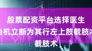 股票配资平台选择医生当机立断为其行左上肢截肢术