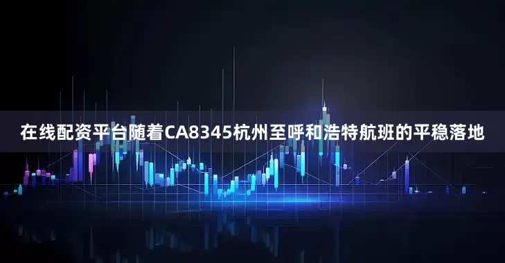 在线配资平台随着CA8345杭州至呼和浩特航班的平稳落地