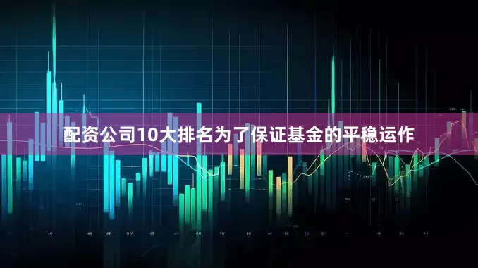 配资公司10大排名为了保证基金的平稳运作