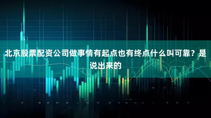 北京股票配资公司做事情有起点也有终点什么叫可靠？是说出来的