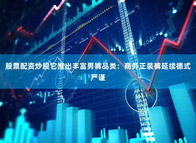股票配资炒股它推出丰富男裤品类：商务正装裤延续德式严谨