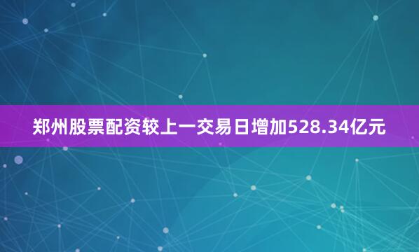 郑州股票配资较上一交易日增加528.34亿元