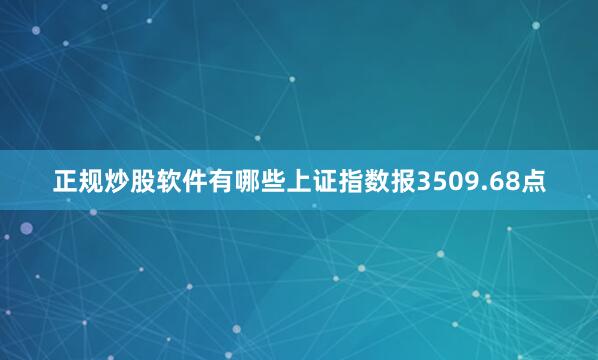 正规炒股软件有哪些上证指数报3509.68点