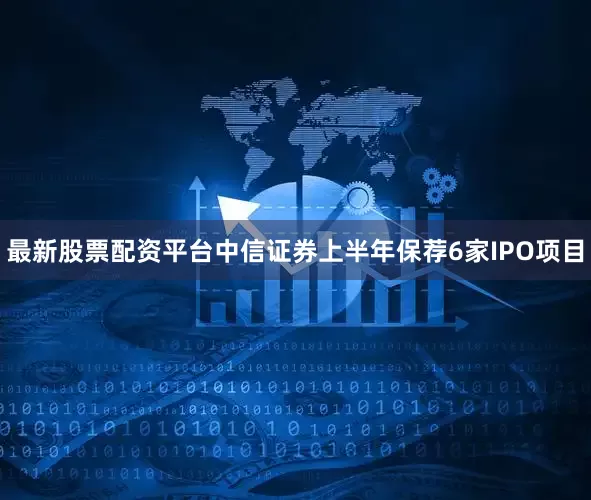 最新股票配资平台中信证券上半年保荐6家IPO项目