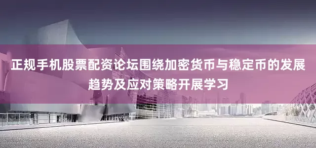 正规手机股票配资论坛围绕加密货币与稳定币的发展趋势及应对策略开展学习