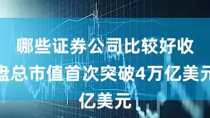 哪些证券公司比较好收盘总市值首次突破4万亿美元