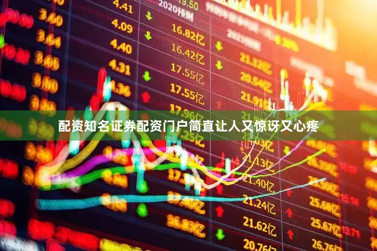 配资知名证券配资门户简直让人又惊讶又心疼