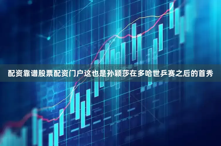 配资靠谱股票配资门户这也是孙颖莎在多哈世乒赛之后的首秀