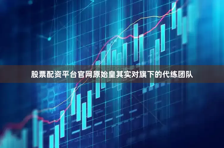股票配资平台官网原始皇其实对旗下的代练团队