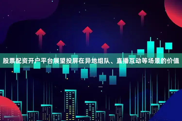 股票配资开户平台展望投屏在异地组队、直播互动等场景的价值