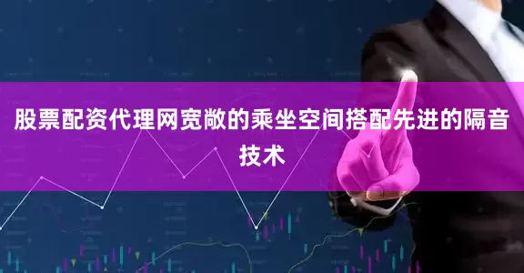 股票配资代理网宽敞的乘坐空间搭配先进的隔音技术