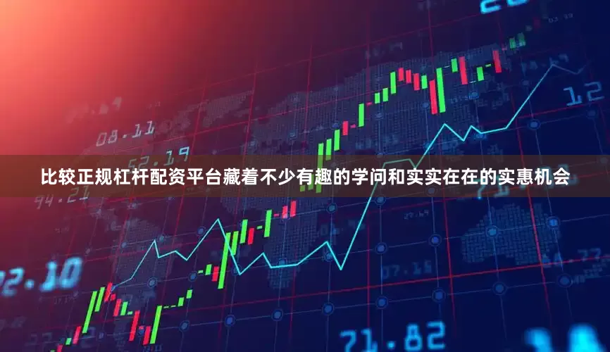 比较正规杠杆配资平台藏着不少有趣的学问和实实在在的实惠机会