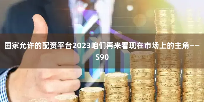 国家允许的配资平台2023咱们再来看现在市场上的主角——S90