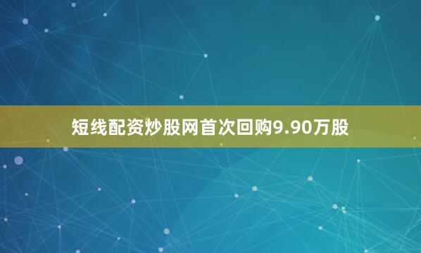 短线配资炒股网首次回购9.90万股