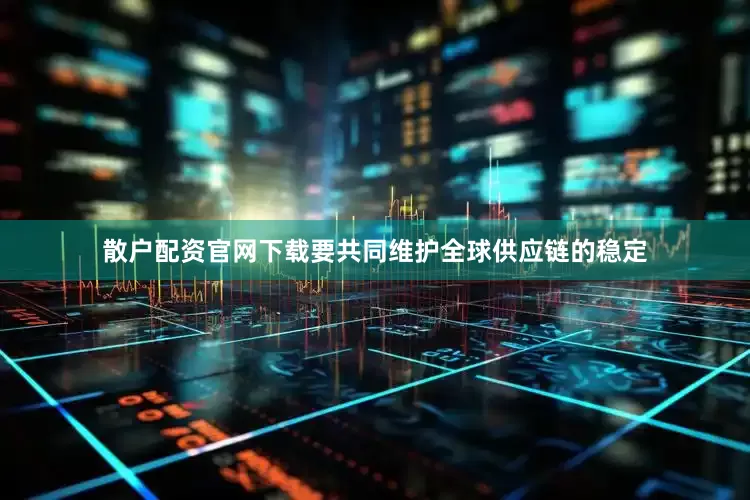 散户配资官网下载要共同维护全球供应链的稳定