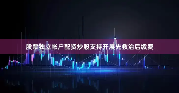 股票独立帐户配资炒股支持开展先救治后缴费
