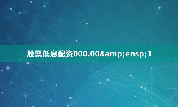 股票低息配资000.00 1