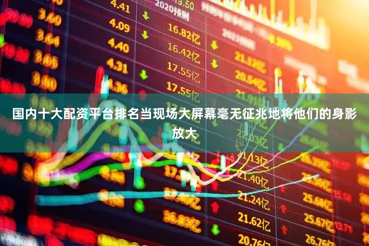 国内十大配资平台排名当现场大屏幕毫无征兆地将他们的身影放大