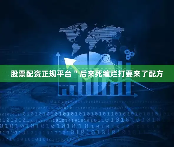 股票配资正规平台＂后来死缠烂打要来了配方