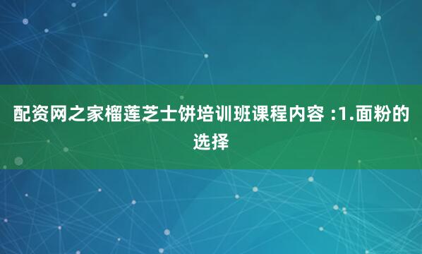 配资网之家榴莲芝士饼培训班课程内容 :1.面粉的选择
