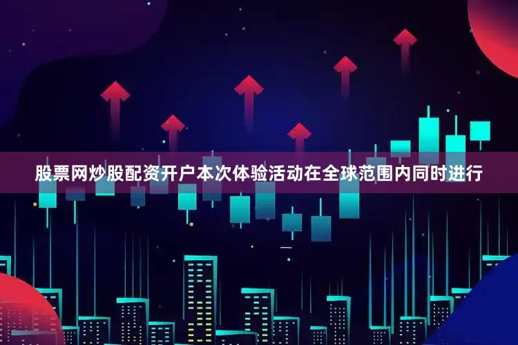股票网炒股配资开户本次体验活动在全球范围内同时进行