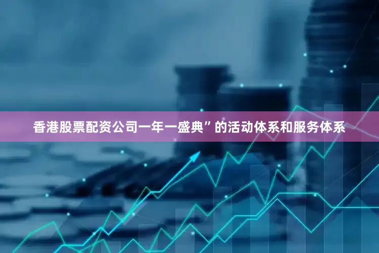 香港股票配资公司一年一盛典”的活动体系和服务体系