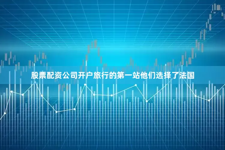 股票配资公司开户旅行的第一站他们选择了法国
