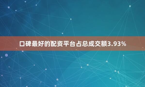 口碑最好的配资平台占总成交额3.93%
