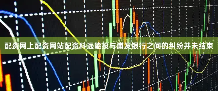 配资网上配资网站配资科远能投与浦发银行之间的纠纷并未结束