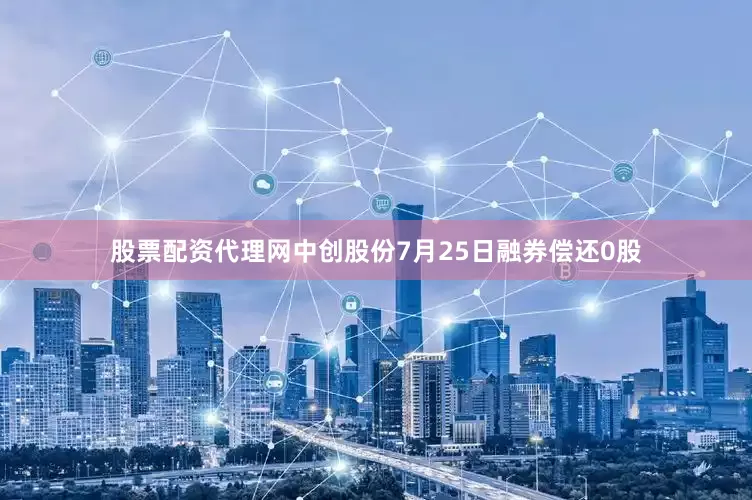 股票配资代理网中创股份7月25日融券偿还0股