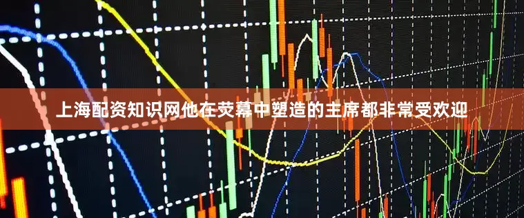 上海配资知识网他在荧幕中塑造的主席都非常受欢迎